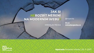 JAK SI
NEROZBÍT MĚŘENÍ
NA MODERNÍM WEBU?
#pstreda Poslední středa | 29. 11. 2017
@mpecka
h1.cz
miroslavpecka.czMIROSLAV PECKA
 