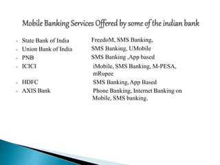 ⦁ State Bank of India
⦁ Union Bank of India
⦁ PNB
⦁ ICICI
FreedoM, SMS Banking,
SMS Banking, UMobile
SMS Banking ,App based
iMobile, SMS Banking, M-PESA,
mRupee
SMS Banking,App Based
Phone Banking, Internet Banking on
Mobile, SMS banking.
⦁ HDFC
⦁ AXIS Bank
 
