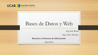 Bases de Datos y Web
Ing. Jiuly Rojas
Ing. Carlos Morales
Maestría en Sistemas de Información
Abril 2016
 