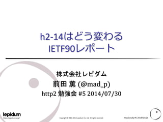 https://lepidum.co.jp/ Copyright © 2004-2014 Lepidum Co. Ltd. All rights reserved.
h2-14はどう変わる
IETF90レポート
株式会社レピダム
前田 薫 (@mad_p)
http2 勉強会 #5 2014/07/30
http2study #5 2014/07/29
 