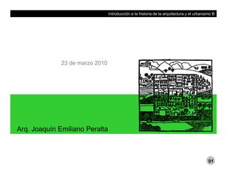 Introducción a la historia de la arquitectura y el urbanismo B
23 de marzo 2010
Arq. Joaquín Emiliano Peralta
01
 