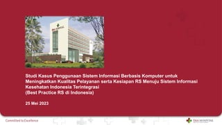 Studi Kasus Penggunaan Sistem Informasi Berbasis Komputer untuk
Meningkatkan Kualitas Pelayanan serta Kesiapan RS Menuju Sistem Informasi
Kesehatan Indonesia Terintegrasi
(Best Practice RS di Indonesia)
25 Mei 2023
 
