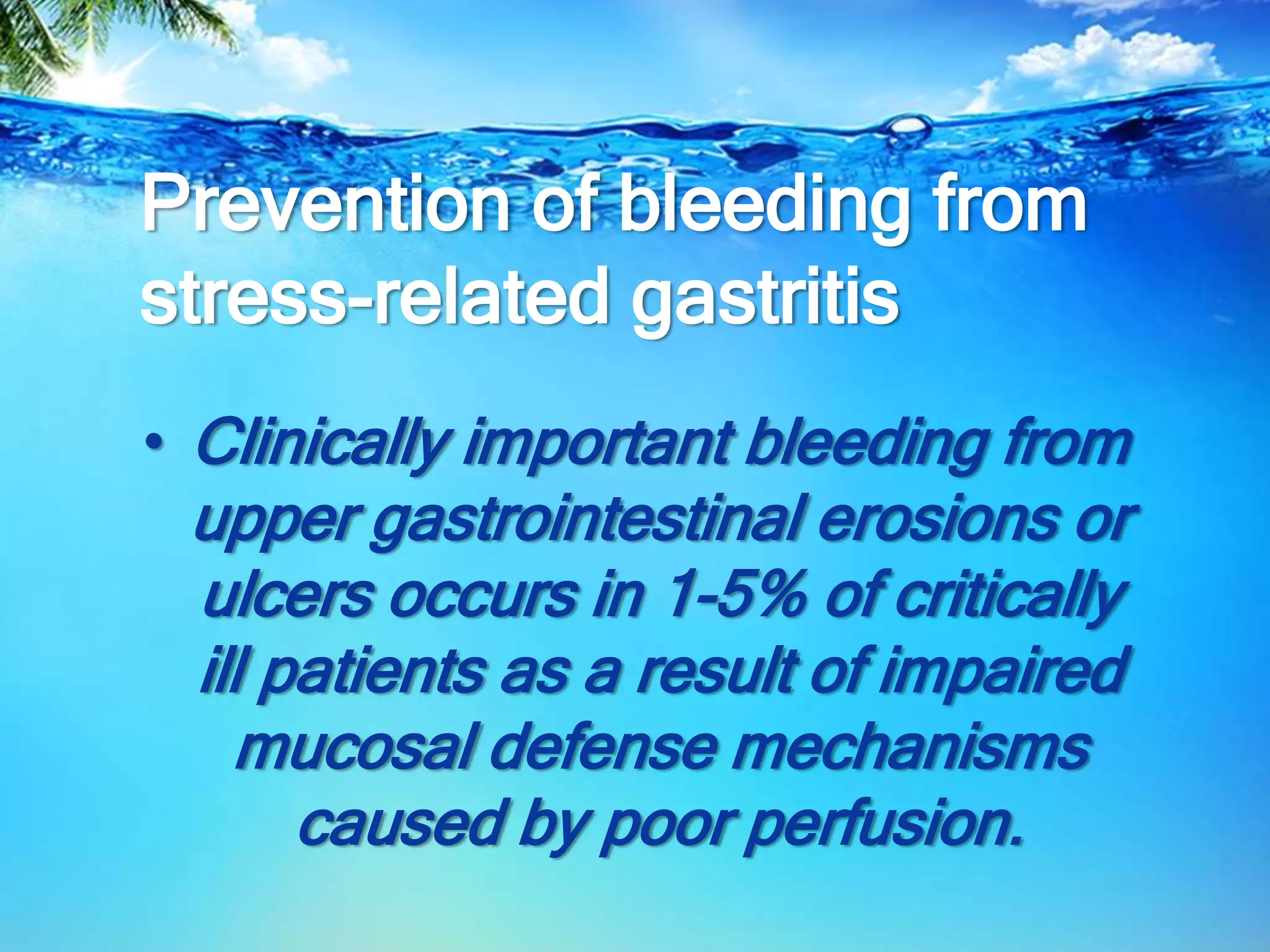 Prevention of bleeding from
stress-related gastritis
• Clinically important bleeding from
upper gastrointestinal erosions or
ulcers occurs in 1-5% of critically
ill patients as a result of impaired
mucosal defense mechanisms
caused by poor perfusion.
 