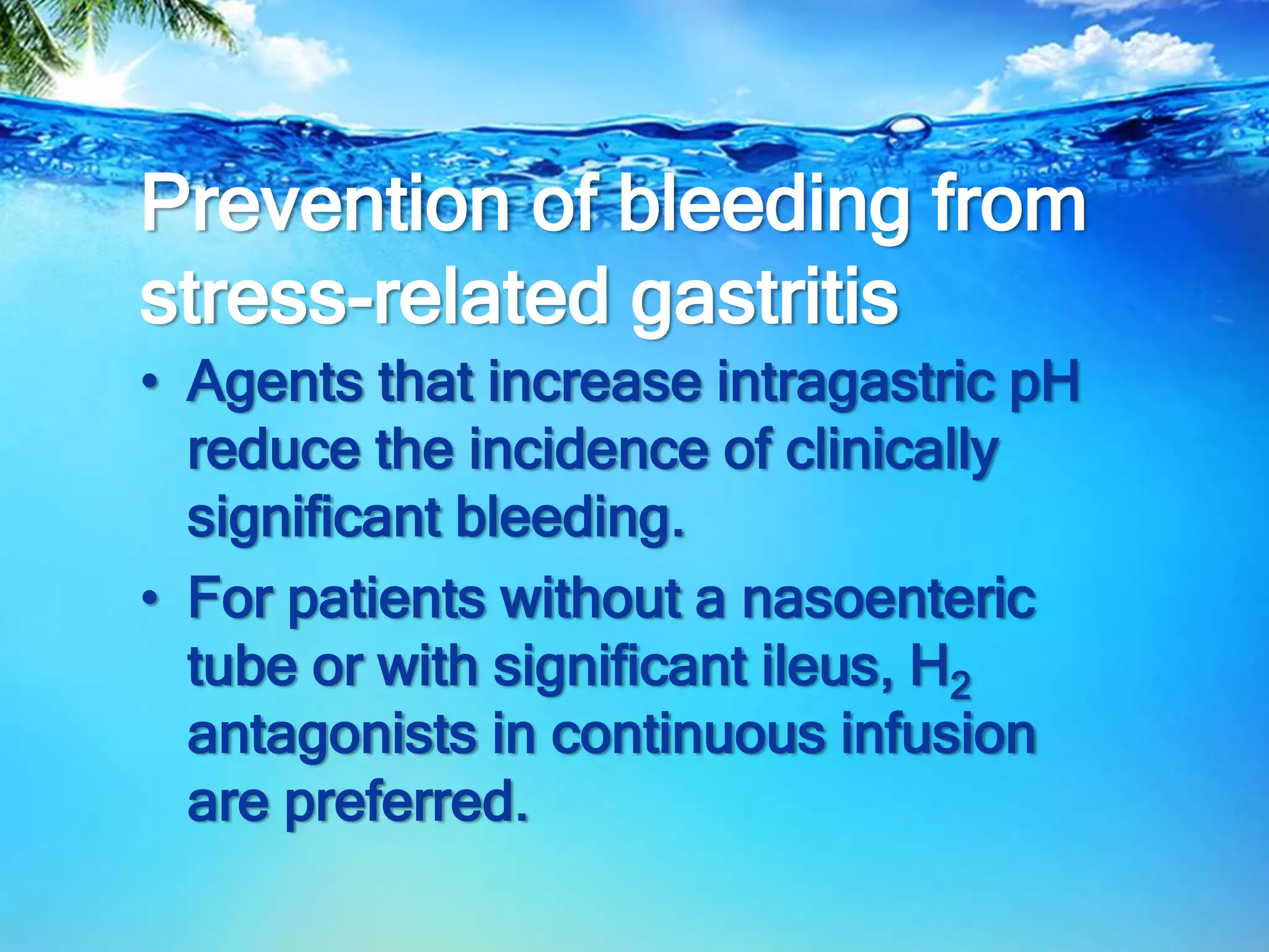 Prevention of bleeding from
stress-related gastritis
• Agents that increase intragastric pH
reduce the incidence of clinically
significant bleeding.
• For patients without a nasoenteric
tube or with significant ileus, H2
antagonists in continuous infusion
are preferred.
 