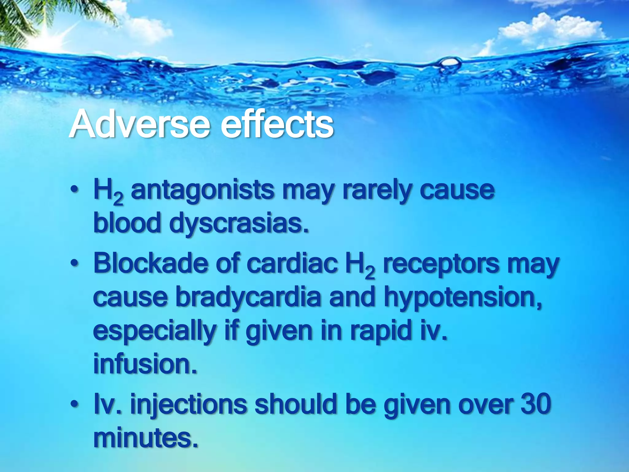 Adverse effects
• H2 antagonists may rarely cause
blood dyscrasias.
• Blockade of cardiac H2 receptors may
cause bradycardia and hypotension,
especially if given in rapid iv.
infusion.
• Iv. injections should be given over 30
minutes.
 