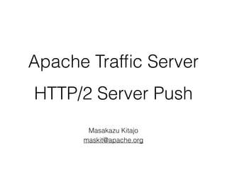 Apache Trafﬁc Server
HTTP/2 Server Push
Masakazu Kitajo
maskit@apache.org
 