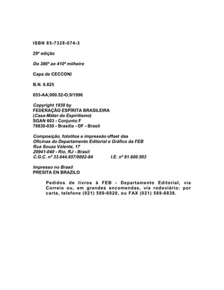ISBN 85-7328-074-3

29ª edição

Do 386º ao 410º milheiro

Capa de CECCONI

B.N. 6.825

053-AA;000.52-O;9/1996

Copyright 1939 by
FEDERAÇÃO ESPÍRITA BRASILEIRA
(Casa-Máter do Espiritismo)
SGAN 603 - Conjunto F
78830-030 - Brasília - DF - Brasil

Composição, fotolitos e impressão offset das
Oficinas do Departamento Editorial e Gráfico da FEB
Rua Souza Valente, 17
20941-040 - Rio, RJ - Brasil
C.G.C. nº 33.644.857/0002-84        I.E. nº 81.600.503

Impresso no Brasil
PRESITA EN BRAZILO

      Pedidos de livros à FEB - Departamento Editorial, via
      Correio ou, em grandes encomendas, via rodoviário: por
      carta, telefone (021) 589-6020, ou FAX (021) 589-6838.
 