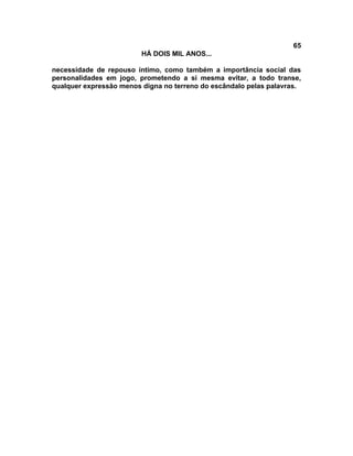 65
                         HÁ DOIS MIL ANOS...

necessidade de repouso íntimo, como também a importância social das
personalidades em jogo, prometendo a si mesma evitar, a todo transe,
qualquer expressão menos digna no terreno do escândalo pelas palavras.
 