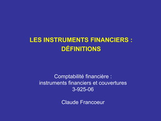 Comptabilité financière :
instruments financiers et couvertures
3-925-06
Claude Francoeur
LES INSTRUMENTS FINANCIERS :
DÉFINITIONS
 