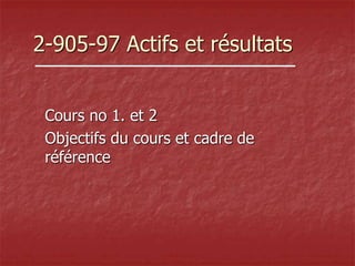 2-905-97 Actifs et résultats
Cours no 1. et 2
Objectifs du cours et cadre de
référence
 