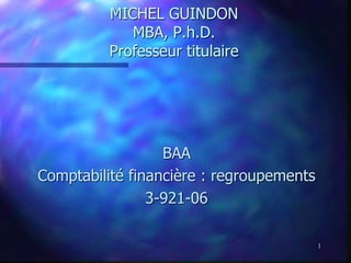 1
MICHEL GUINDON
MBA, P.h.D.
Professeur titulaire
BAA
Comptabilité financière : regroupements
3-921-06
 