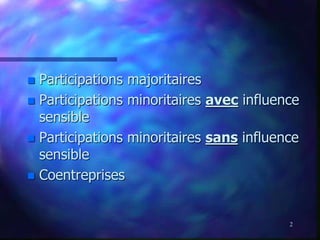 2
 Participations majoritaires
 Participations minoritaires avec influence
sensible
 Participations minoritaires sans influence
sensible
 Coentreprises
 