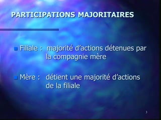 3
PARTICIPATIONS MAJORITAIRES
 Filiale : majorité d’actions détenues par
la compagnie mère
 Mère : détient une majorité d’actions
de la filiale
 