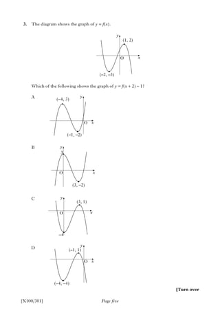3. The diagram shows the graph of y = f(x).
Which of the following shows the graph of y = f(x + 2) – 1?
Page five[X100/301]
[Turn over
•
•
y
(1, 2)
O
(–2, –3)
x
A
B
C
D
•
•
y
(–4, 3)
O
(–1, –2)
x
•
•
y
3
O
(3, –2)
x
•
•
y
(3, 1)
O
–4
x
•
•
y
(–1, 1)
O
(–4, –4)
x
 