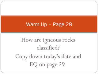 How are igneous rocks classified? Copy down today’s date and EQ on page 29. Warm Up – Page 28 
