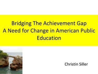 Bridging The Achievement Gap A Need for Change in American Public Education Christin Siller 