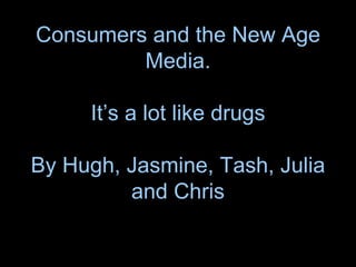 Consumers and the New Age Media.  It’s a lot like drugs  By Hugh, Jasmine, Tash, Julia and Chris 