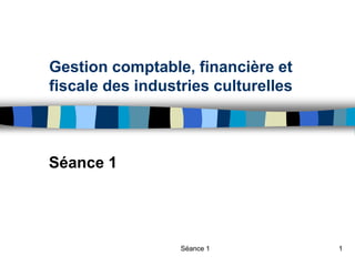 Séance 1 1
Gestion comptable, financière et
fiscale des industries culturelles
Séance 1
 