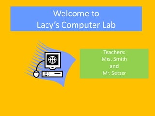 Welcome to Lacy’s Computer Lab Teachers: Mrs. Smith and   Mr. Setzer 