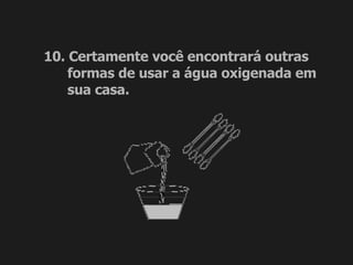 10. Certamente você encontrará outras formas de usar a água oxigenada em sua casa. 