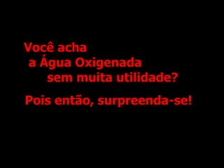 Você acha  a Água Oxigenada  sem muita utilidade? Pois então, surpreenda-se! 