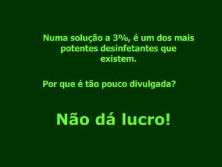 Numa solução a 3%, é um dos mais potentes desinfetantes que existem. Por que é tão pouco divulgada? Não dá lucro! 