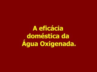A eficácia  doméstica da  Água Oxigenada. 