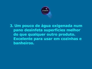3.   Um pouco de água oxigenada num pano desinfeta superfícies melhor do que qualquer outro produto. Excelente para usar em cozinhas e banheiros.  