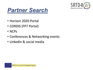 Partner Search
• Horizon 2020 Portal
• CORDIS (FP7 Portal)
• NCPs
• Conferences & Networking events
• Linkedin & social media
 