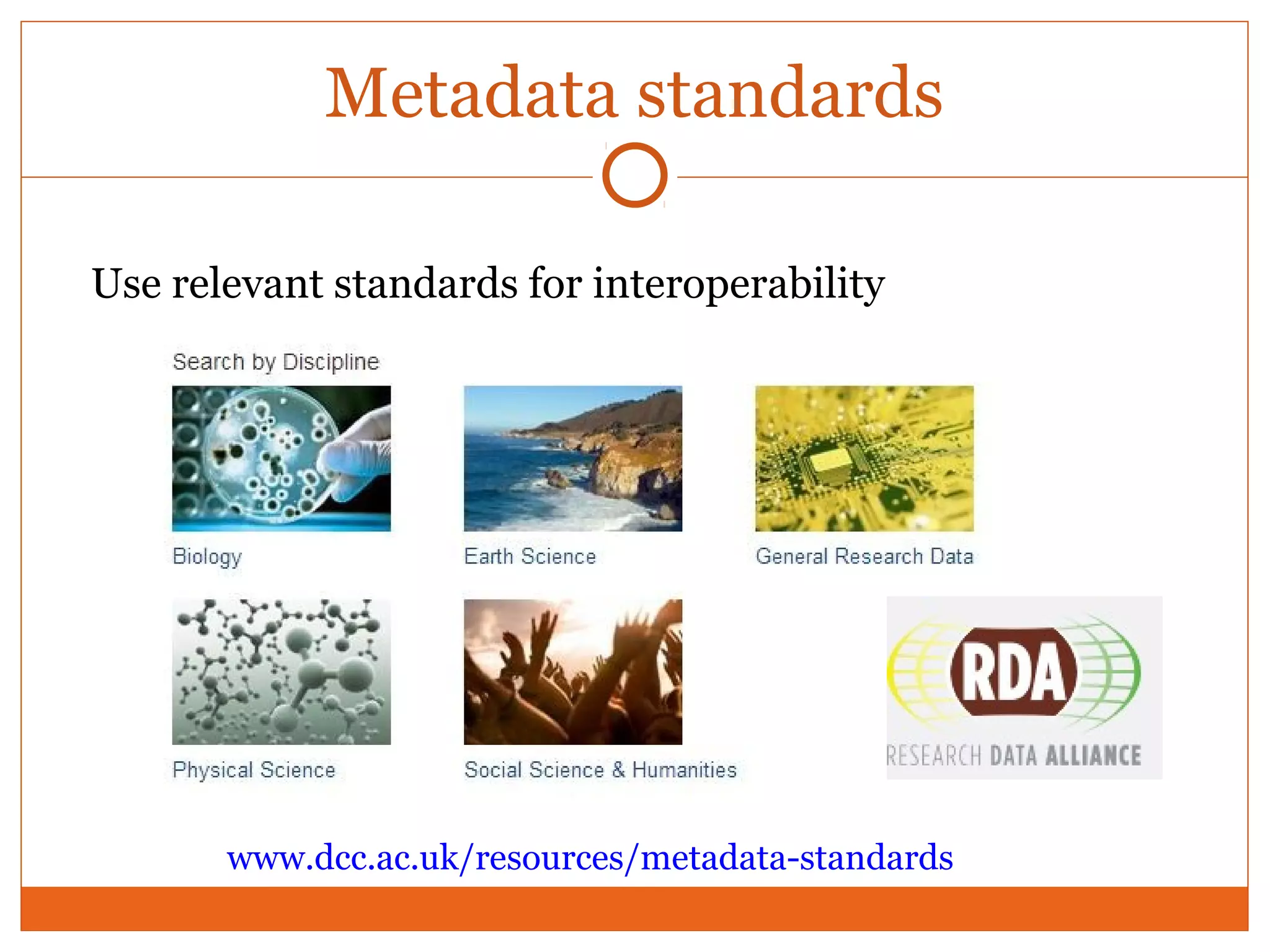 Metadata standards 
Use relevant standards for interoperability 
www.dcc.ac.uk/resources/metadata-standards 
 