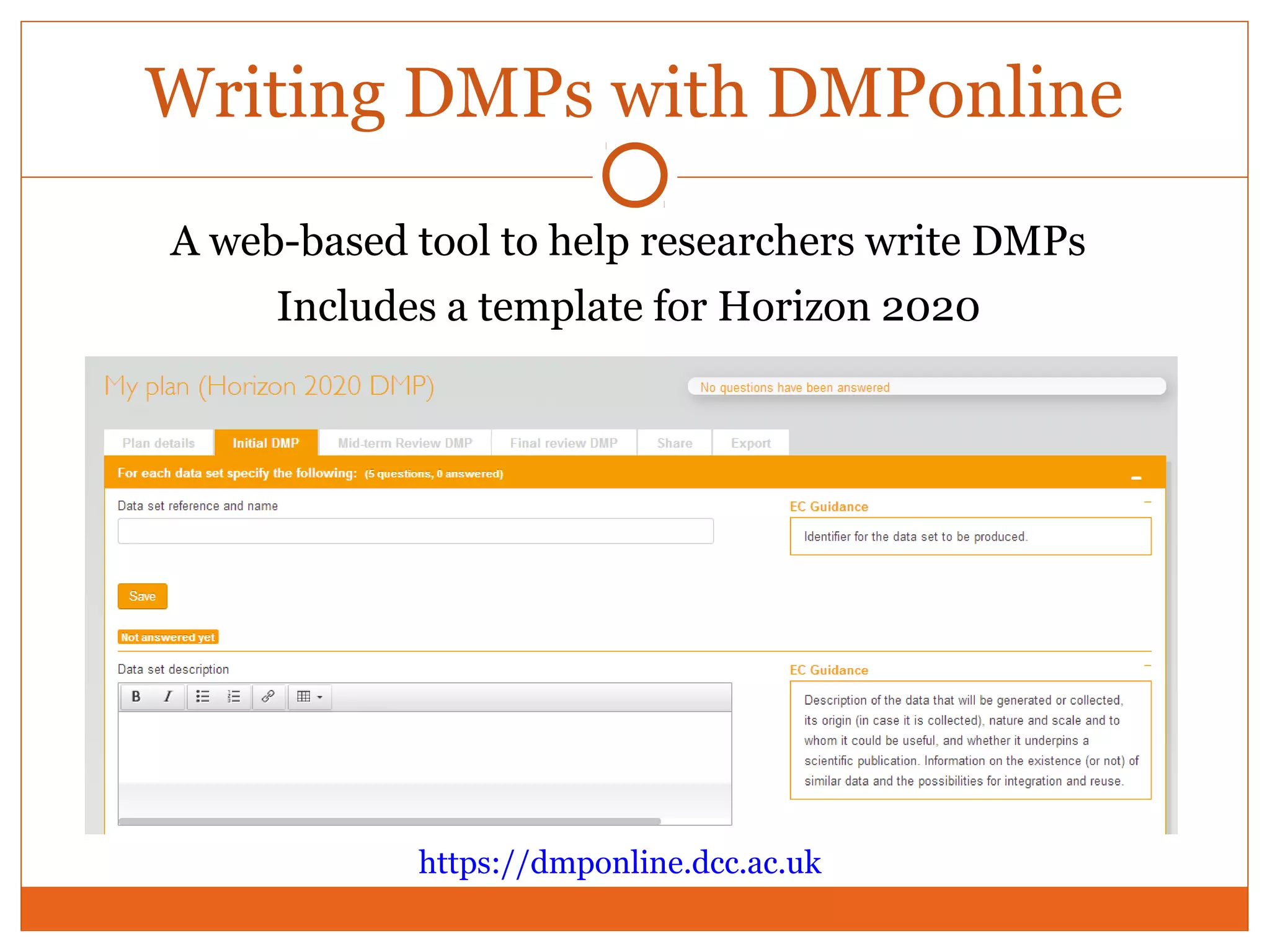 Writing DMPs with DMPonline 
A web-based tool to help researchers write DMPs 
Includes a template for Horizon 2020 
https://dmponline.dcc.ac.uk 
 