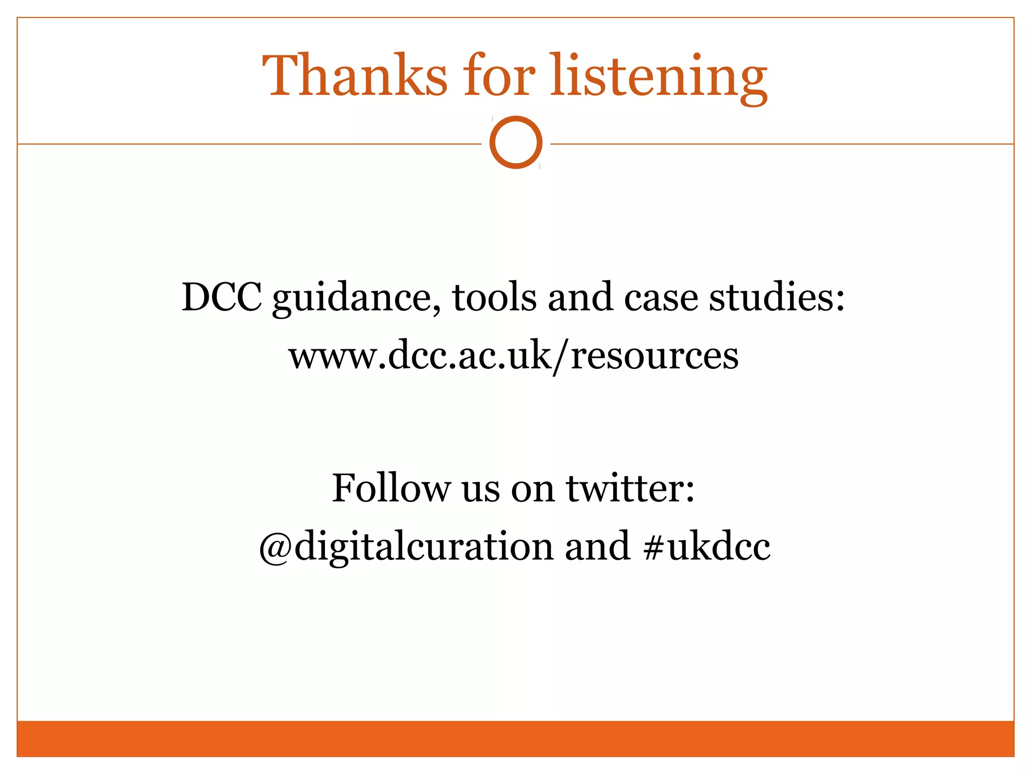 Thanks for listening 
DCC guidance, tools and case studies: 
www.dcc.ac.uk/resources 
Follow us on twitter: 
@digitalcuration and #ukdcc 
