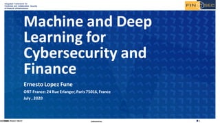 1CONFIDENTIALFINSEC PROJECT 786727
Integrated Framework for
Predictive and Collaborative Security
of Financial Infrastructures
Ernesto Lopez Fune
ORT-France:24 Rue Erlanger, Paris 75016, France
July , 2020
Machine and Deep
Learning for
Cybersecurity and
Finance
28/07/2020
 