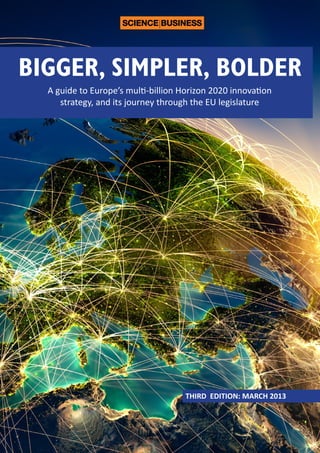 BIGGER, SIMPLER, BOLDER
A guide to Europe’s multi-billion Horizon 2020 innovation
strategy, and its journey through the EU legislature

THIRD EDITION: MARCH 2013

 