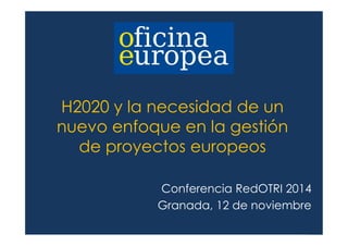 H2020 y la necesidad de un 
nuevo enfoque en la gestión 
de proyectos europeos 
Conferencia RedOTRI 2014 
Granada, 12 de noviembre 
 