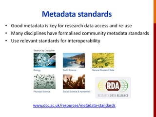 Metadata standards
• Good metadata is key for research data access and re-use
• Many disciplines have formalised community metadata standards
• Use relevant standards for interoperability
www.dcc.ac.uk/resources/metadata-standards
 