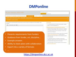 DMPonline
• Presents requirements from funders
• Guidance from funder, uni, discipline…
• Example answers
• Ability to share plans with collaborators
• Export into a variety of formats
• …
https://dmponline.dcc.ac.uk
 