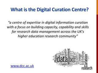 What is the Digital Curation Centre?
“a centre of expertise in digital information curation
with a focus on building capac...