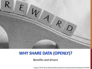Benefits and drivers
WHY SHARE DATA (OPENLY)?
Image CC-BY-NC-SA by Wonderwebby www.flickr.com/photos/wonderwebby/2723279491
 
