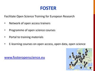 FOSTER
Facilitate Open Science Training for European Research
• Network of open access trainers
• Programme of open science courses
• Portal to training materials
• E-learning courses on open access, open data, open science
www.fosteropenscience.eu
 