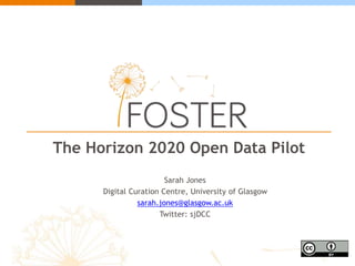 The Horizon 2020 Open Data Pilot
Sarah Jones
Digital Curation Centre, University of Glasgow
sarah.jones@glasgow.ac.uk
Twitter: sjDCC
 
