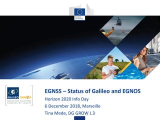 EGNSS – Status of Galileo and EGNOS
Horizon 2020 Info Day
6 December 2018, Marseille
Tina Mede, DG GROW J.3
 