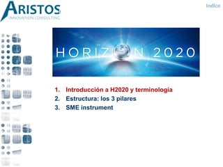 ÍNDICE
1. Introducción a H2020 y terminología
2. Estructura: los 3 pilares
3. SME instrument
Indice
 