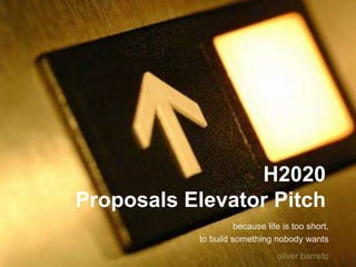 H2020
Proposals Elevator Pitch
because life is too short,
to build something nobody wants
oliver barreto

 