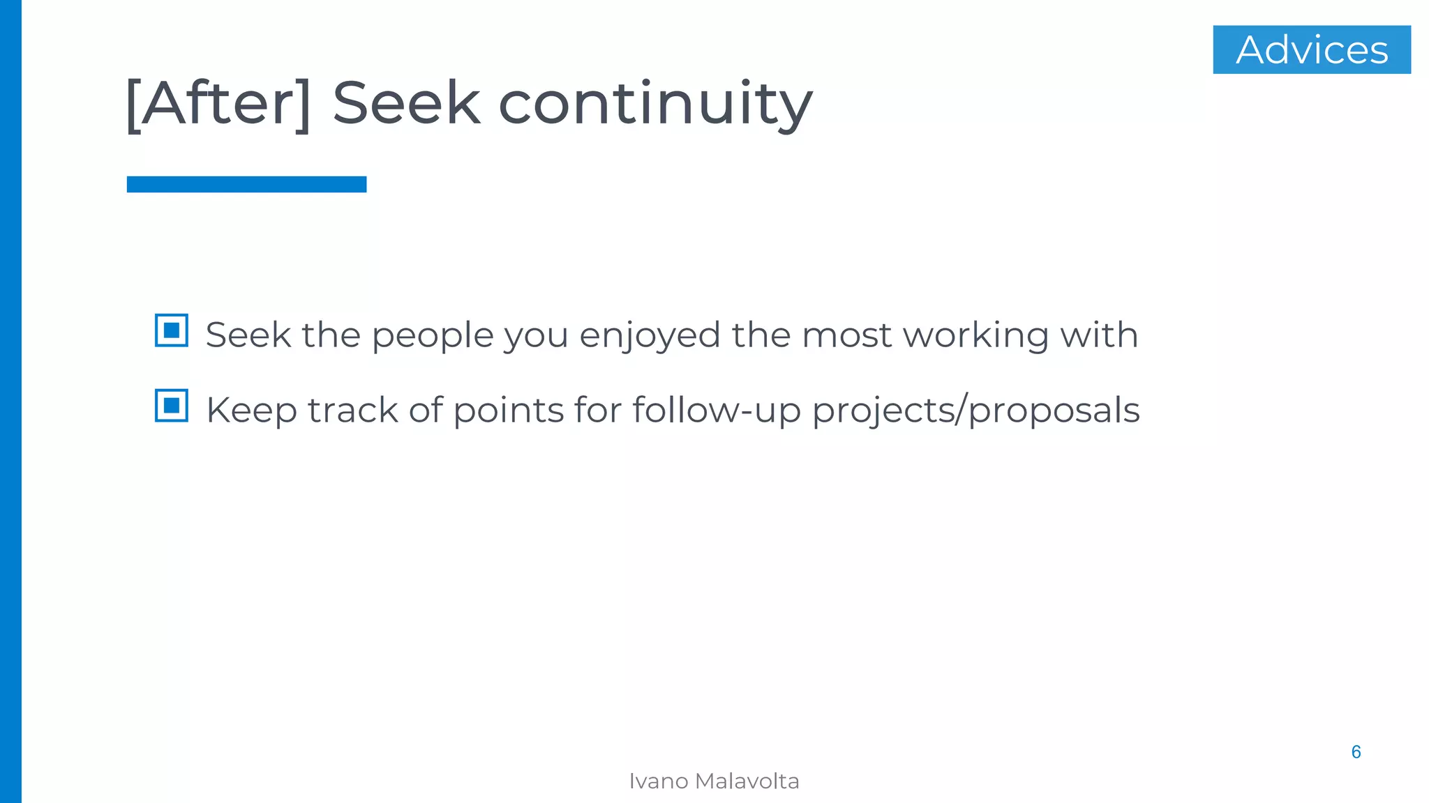 [After] Seek continuity
▣ Seek the people you enjoyed the most working with
▣ Keep track of points for follow-up projects/proposals
6
Ivano Malavolta
Advices
 