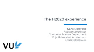The H2020 experience
Ivano Malavolta
Assistant professor
Computer Science Department
Vrije Universiteit Amsterdam
i.malavo...