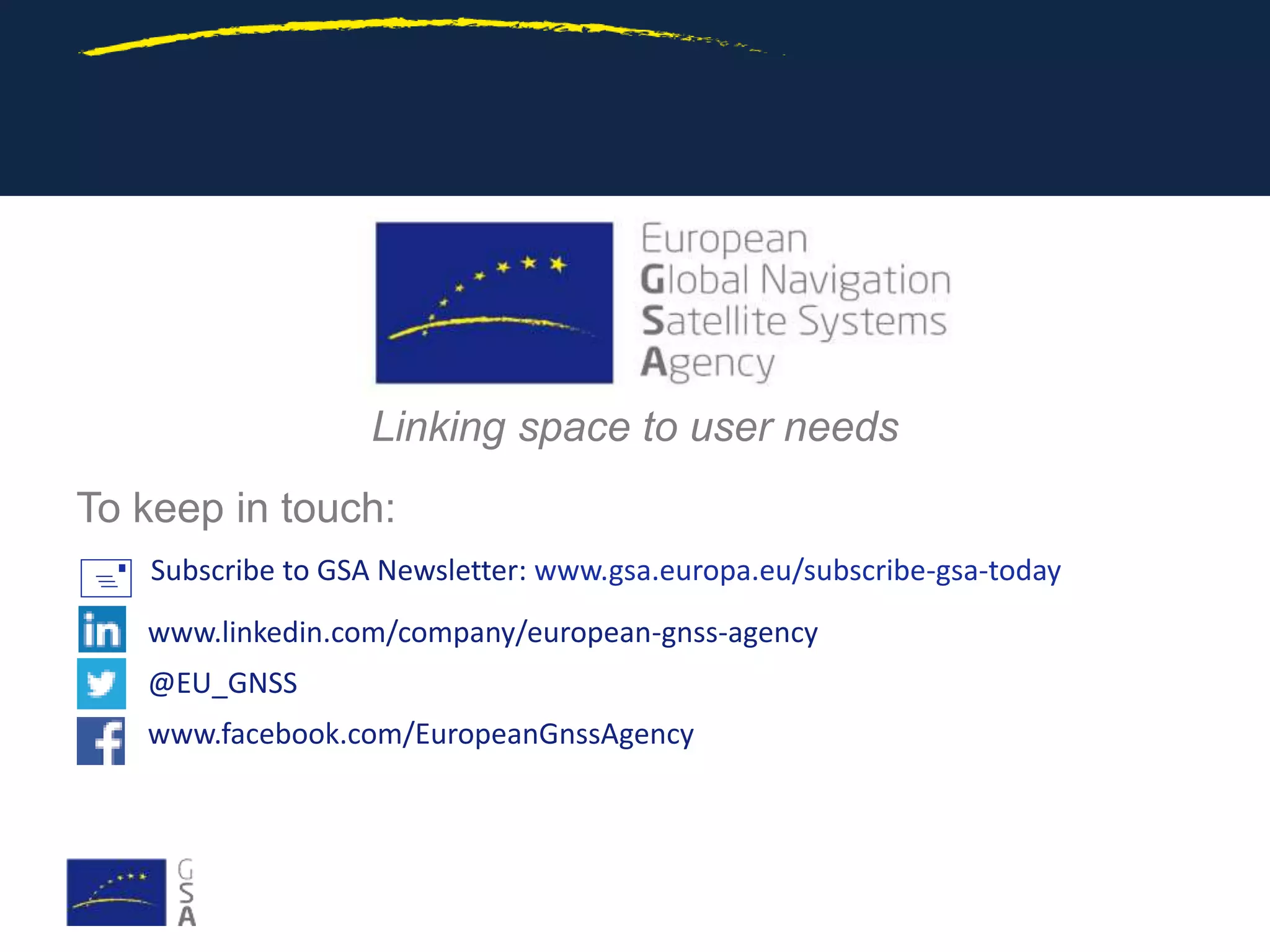 www.linkedin.com/company/european-gnss-agency
@EU_GNSS
www.facebook.com/EuropeanGnssAgency
Linking space to user needs
To keep in touch:
 Subscribe to GSA Newsletter: www.gsa.europa.eu/subscribe-gsa-today
 