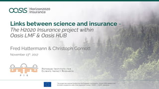 Links between science and insurance -
The H2020 Insurance project within
Oasis LMF & Oasis HUB
November 13th, 2017
Fred Hattermann & Christoph Gornott
 
