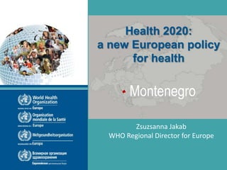 WHO Regional Office for Europe
Montenegro
Zsuzsanna Jakab
WHO Regional Director for Europe
Health 2020:
a new European policy
for health
 