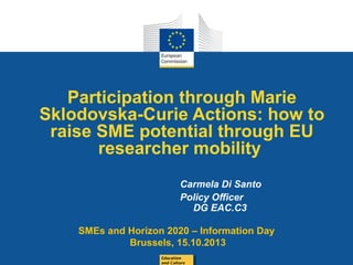 Participation through Marie
Sklodovska-Curie Actions: how to
raise SME potential through EU
researcher mobility
Carmela Di Santo
Policy Officer
DG EAC.C3
SMEs and Horizon 2020 – Information Day
Brussels, 15.10.2013
Education
and Culture

Date: in 12 pts

 